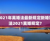 2021年离婚法最新规定新婚姻法2021离婚规定？