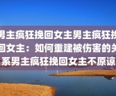 男主疯狂挽回女主男主疯狂挽回女主：如何重建被伤害的关系男主疯狂挽回女主不原谅