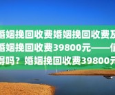 婚姻挽回收费婚姻挽回收费及婚姻挽回收费39800元——值得吗？婚姻挽回收费39800元