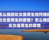 怎么挽回处女座男生如何挽回处女座男生的爱情？怎么挽回处女座男生的爱情