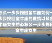 怎么一步步挽回金牛座如何一步步挽回金牛座的爱情以及金牛座女生的心怎么一步步挽回金牛座女生