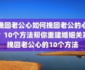 挽回老公心如何挽回老公的心？10个方法帮你重建婚姻关系挽回老公心的10个方法