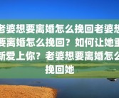 老婆想要离婚怎么挽回老婆想要离婚怎么挽回？如何让她重新爱上你？老婆想要离婚怎么挽回她