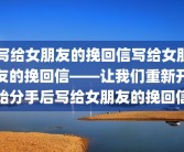 写给女朋友的挽回信写给女朋友的挽回信——让我们重新开始分手后写给女朋友的挽回信
