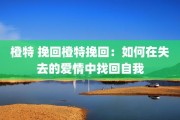 橙特 挽回橙特挽回：如何在失去的爱情中找回自我