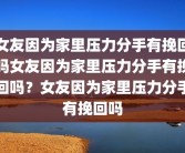 女友因为家里压力分手有挽回吗女友因为家里压力分手有挽回吗？女友因为家里压力分手有挽回吗