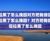 拉黑了怎么挽回对方把我微信拉黑了怎么挽回？对方把我微信拉黑了怎么挽回