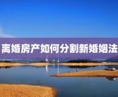 离婚房产如何分割新婚姻法
