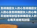 怎样挽回女人的心怎样挽回女人的心及怎样挽回女人的心每天给她写封信怎样挽回女人的心每天给她写封信