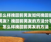 怎么样挽回前男友如何挽回前男友？挽回前男友的方法分享怎么样挽回前男友的方法