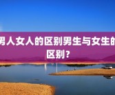 男人女人的区别男生与女生的区别？