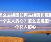 怎么去挽回如何去挽回和赢回一个女人的心？怎么去挽回一个女人的心