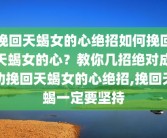 挽回天蝎女的心绝招如何挽回天蝎女的心？教你几招绝对成功挽回天蝎女的心绝招,挽回天蝎一定要坚持