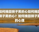 如何挽回狮子男的心如何挽回狮子男的心？如何挽回狮子男的心理