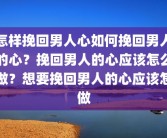 怎样挽回男人心如何挽回男人的心？挽回男人的心应该怎么做？想要挽回男人的心应该怎做