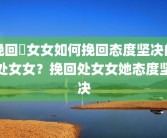 挽回處女女如何挽回态度坚决的处女女？挽回处女女她态度坚决