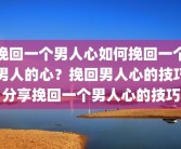 挽回一个男人心如何挽回一个男人的心？挽回男人心的技巧分享挽回一个男人心的技巧