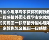 外国心理学专家教你如何挽回一段感情外国心理学专家教你如何挽回一段感情外国心理学家教你怎么挽回一段感情