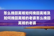 怎么挽回离婚如何挽回离婚及如何挽回离婚的老婆怎么挽回离婚的老婆