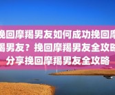 挽回摩羯男友如何成功挽回摩羯男友？挽回摩羯男友全攻略分享挽回摩羯男友全攻略