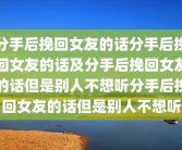 分手后挽回女友的话分手后挽回女友的话及分手后挽回女友的话但是别人不想听分手后挽回女友的话但是别人不想听