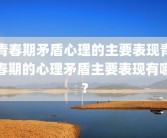青春期矛盾心理的主要表现青春期的心理矛盾主要表现有哪？