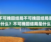 不可挽回结局不可挽回结局是什么？不可挽回结局是什么