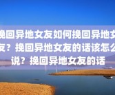 挽回异地女友如何挽回异地女友？挽回异地女友的话该怎么说？挽回异地女友的话