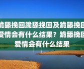 跪舔挽回跪舔挽回及跪舔挽回爱情会有什么结果？跪舔挽回爱情会有什么结果