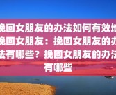 挽回女朋友的办法如何有效地挽回女朋友：挽回女朋友的办法有哪些？挽回女朋友的办法有哪些