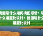 挽回聊什么如何挽回感情：聊什么话题比较好？挽回聊什么话题比较好