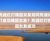 死缠烂打挽回女友如何死缠烂打成功挽回女友？死缠烂打挽回女友成功