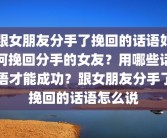 跟女朋友分手了挽回的话语如何挽回分手的女友？用哪些话语才能成功？跟女朋友分手了挽回的话语怎么说