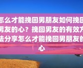 怎么才能挽回男朋友如何挽回男友的心？挽回男友的有效方法分享怎么才能挽回男朋友的心