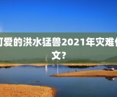 可爱的洪水猛兽2021年灾难作文？