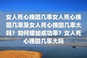 女人死心挽回几率女人死心挽回几率及女人死心挽回几率大吗？如何增加成功率？女人死心挽回几率大吗