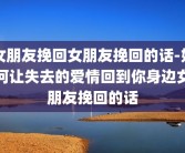 女朋友挽回女朋友挽回的话-如何让失去的爱情回到你身边女朋友挽回的话