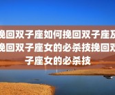 挽回双子座如何挽回双子座及挽回双子座女的必杀技挽回双子座女的必杀技