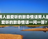 男人最爱听的致命情话男人最爱听的致命情话一问一答？