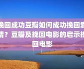 挽回成功豆瓣如何成功挽回爱情？豆瓣及挽回电影的启示挽回电影