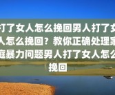 打了女人怎么挽回男人打了女人怎么挽回？教你正确处理家庭暴力问题男人打了女人怎么挽回