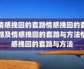 情感挽回的套路情感挽回的套路及情感挽回的套路与方法情感挽回的套路与方法