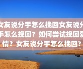 女友说分手怎么挽回女友说分手怎么挽回？如何尝试挽回爱情？女友说分手怎么挽回?