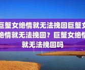 巨蟹女绝情就无法挽回巨蟹女绝情就无法挽回？巨蟹女绝情就无法挽回吗