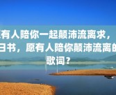 愿有人陪你一起颠沛流离求，昨日书，愿有人陪你颠沛流离的歌词？
