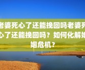 老婆死心了还能挽回吗老婆死心了还能挽回吗？如何化解婚姻危机？