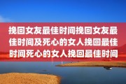 挽回女友最佳时间挽回女友最佳时间及死心的女人挽回最佳时间死心的女人挽回最佳时间
