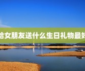 给女朋友送什么生日礼物最好