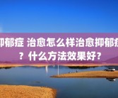 抑郁症 治愈怎么样治愈抑郁症？什么方法效果好？