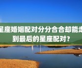 星座婚姻配对分分合合却能走到最后的星座配对？